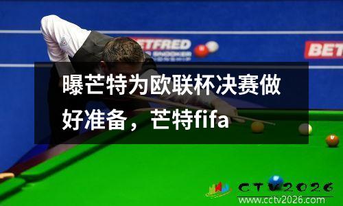 曝芒特为欧联杯决赛做好准备，芒特fifa