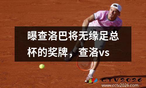 曝查洛巴将无缘足总杯的奖牌，查洛vs
