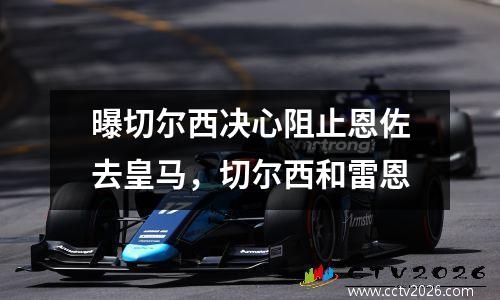 曝切尔西决心阻止恩佐去皇马，切尔西和雷恩