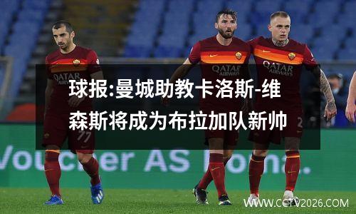 球报:曼城助教卡洛斯-维森斯将成为布拉加队新帅
