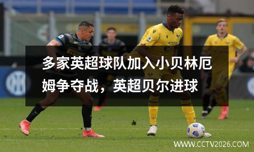 多家英超球队加入小贝林厄姆争夺战，英超贝尔进球