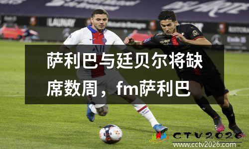 萨利巴与廷贝尔将缺席数周，fm萨利巴