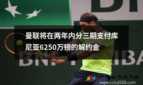 曼联将在两年内分三期支付库尼亚6250万镑的解约金