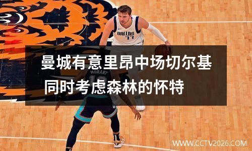 曼城有意里昂中场切尔基 同时考虑森林的怀特