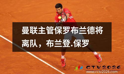 曼联主管保罗布兰德将离队，布兰登.保罗