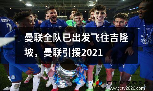 曼联全队已出发飞往吉隆坡，曼联引援2021
