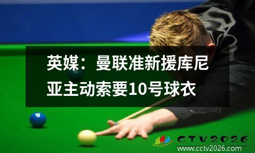 英媒：曼联准新援库尼亚主动索要10号球衣