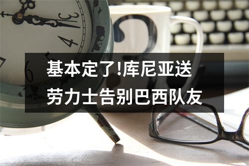 基本定了!库尼亚送劳力士告别巴西队友