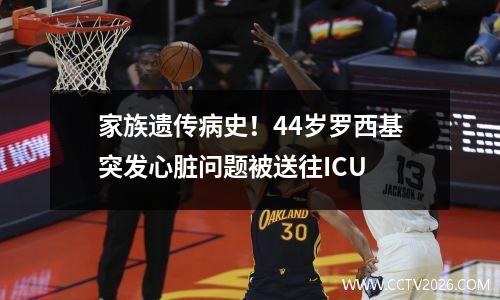 家族遗传病史！44岁罗西基突发心脏问题被送往ICU
