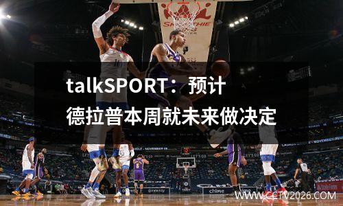 talkSPORT：预计德拉普本周就未来做决定