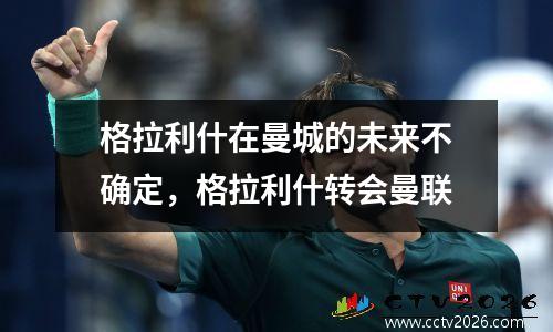 格拉利什在曼城的未来不确定，格拉利什转会曼联