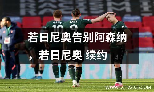 若日尼奥告别阿森纳，若日尼奥 续约