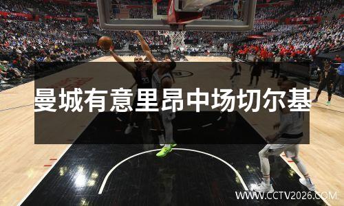 曼城有意里昂中场切尔基