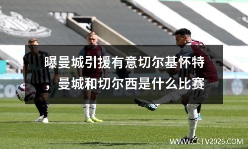 曝曼城引援有意切尔基怀特，曼城和切尔西是什么比赛