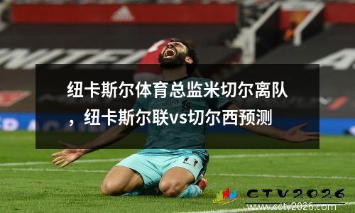纽卡斯尔体育总监米切尔离队，纽卡斯尔联vs切尔西预测