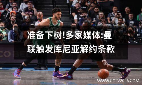 准备下树!多家媒体:曼联触发库尼亚解约条款