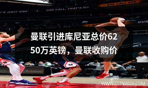 曼联引进库尼亚总价6250万英镑，曼联收购价