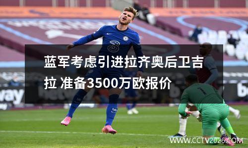 蓝军考虑引进拉齐奥后卫吉拉 准备3500万欧报价