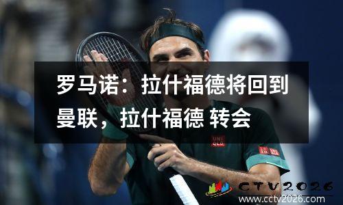 罗马诺：拉什福德将回到曼联，拉什福德 转会