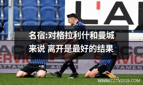 名宿:对格拉利什和曼城来说 离开是最好的结果