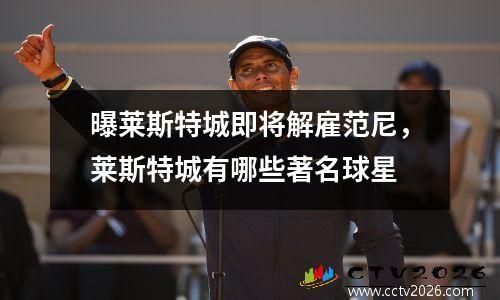 曝莱斯特城即将解雇范尼，莱斯特城有哪些著名球星