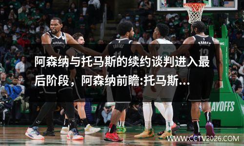 阿森纳与托马斯的续约谈判进入最后阶段，阿森纳前瞻:托马斯加布兽复出 盼主场9连