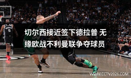切尔西接近签下德拉普 无缘欧战不利曼联争夺球员