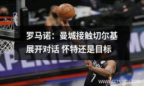 罗马诺：曼城接触切尔基展开对话 怀特还是目标
