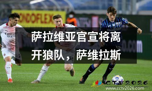 萨拉维亚官宣将离开狼队，萨维拉斯