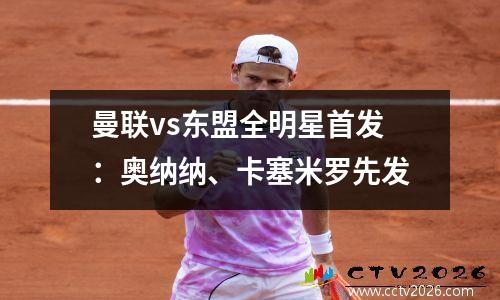 曼联vs东盟全明星首发：奥纳纳、卡塞米罗先发