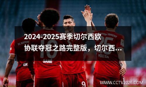2024-2025赛季切尔西欧协联夺冠之路完整版，切尔西欧联杯冠军直接进欧冠