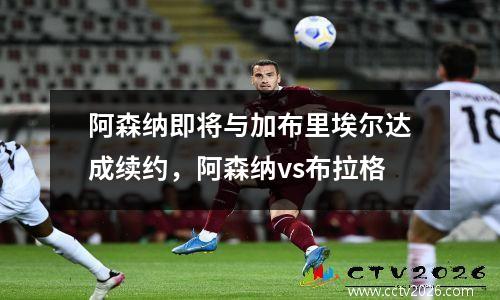 阿森纳即将与加布里埃尔达成续约，阿森纳vs布拉格