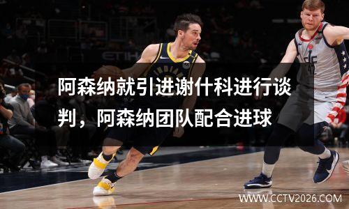 阿森纳就引进谢什科进行谈判，阿森纳团队配合进球