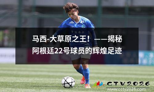 马西-大草原之王！——揭秘阿根廷22号球员的辉煌足迹