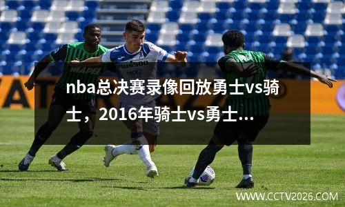 nba总决赛录像回放勇士vs骑士，2016年骑士vs勇士g7全场回放