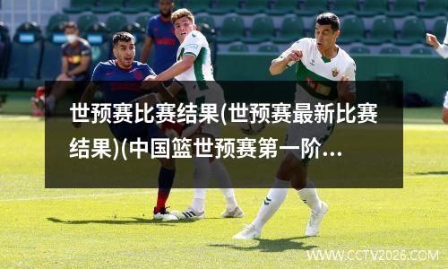 世预赛比赛结果(世预赛最新比赛结果)(中国篮世预赛第一阶段比赛结果)