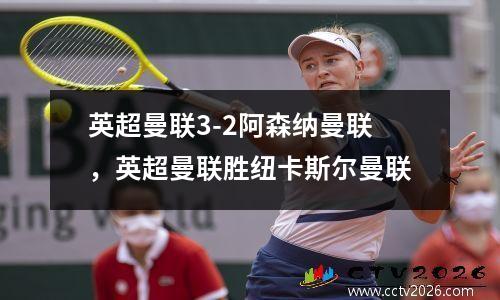 英超曼联3-2阿森纳曼联，英超曼联胜纽卡斯尔曼联