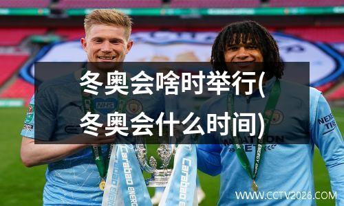 冬奥会啥时举行(冬奥会什么时间)