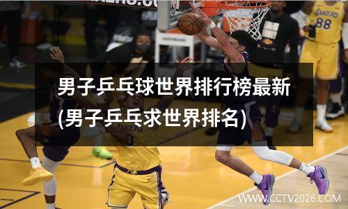男子乒乓球世界排行榜最新(男子乒乓求世界排名)