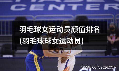 羽毛球女运动员颜值排名(羽毛球球女运动员)