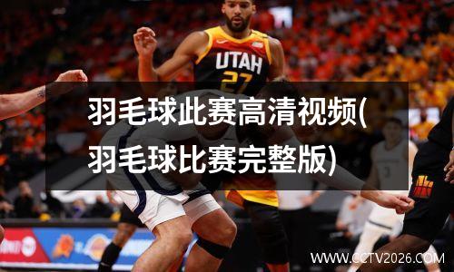 羽毛球此赛高清视频(羽毛球比赛完整版)