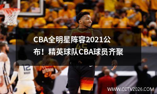 CBA全明星阵容2021公布！精英球队CBA球员齐聚