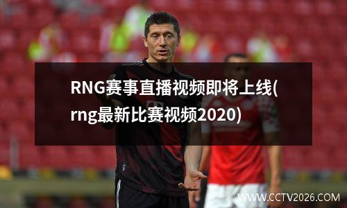 RNG赛事直播视频即将上线(rng最新比赛视频2020)