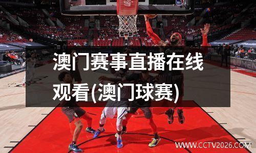 澳门赛事直播在线观看(澳门球赛)