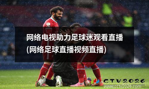 网络电视助力足球迷观看直播(网络足球直播视频直播)