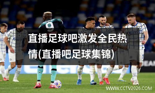 直播足球吧激发全民热情(直播吧足球集锦)