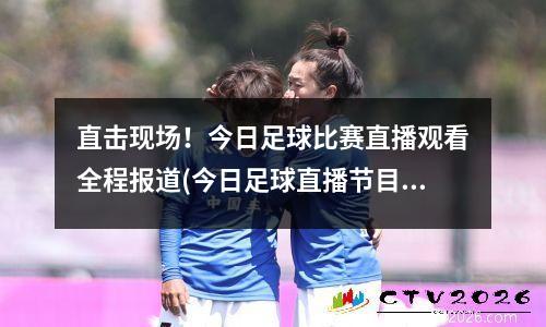 直击现场！今日足球比赛直播观看全程报道(今日足球直播节目表)