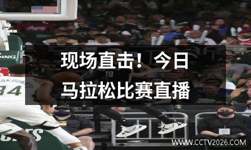 现场直击！今日马拉松比赛直播