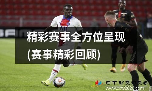精彩赛事全方位呈现(赛事精彩回顾)