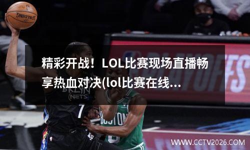 精彩开战！LOL比赛现场直播畅享热血对决(lol比赛在线直播)